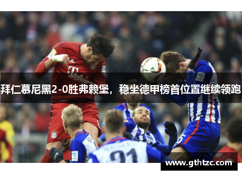 拜仁慕尼黑2-0胜弗赖堡，稳坐德甲榜首位置继续领跑